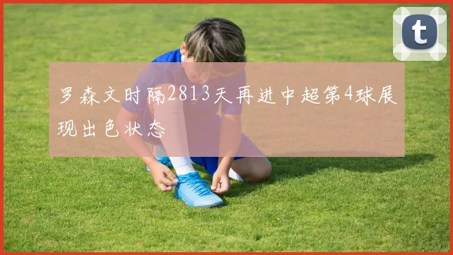 罗森文时隔2813天再进中超第4球展现出色状态