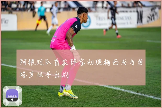 阿根廷队首发阵容初现梅西或与劳塔罗联手出战