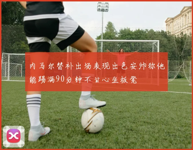内马尔替补出场表现出色安帅称他能踢满90分钟不甘心坐板凳