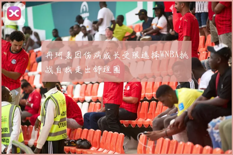 冉珂嘉因伤病成长受限选择WNBA挑战自我走出舒适圈