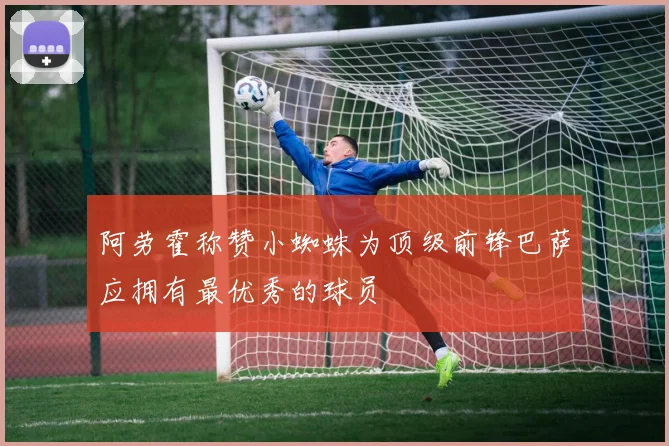 阿劳霍称赞小蜘蛛为顶级前锋巴萨应拥有最优秀的球员