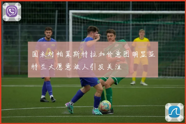 国米对帕莱斯特拉加价意图明显亚特兰大愿意放人引发关注