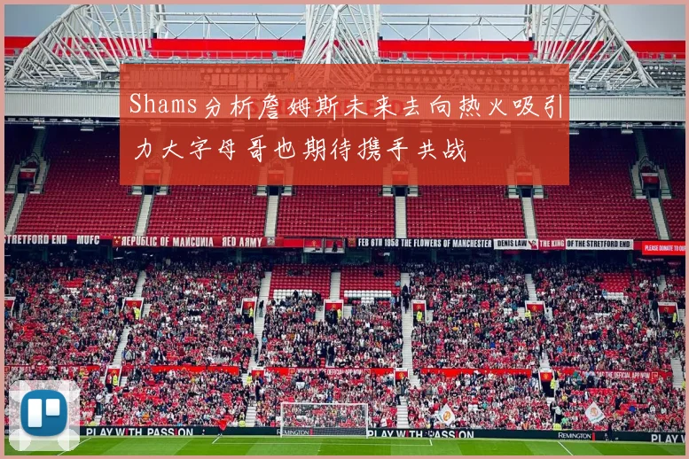 Shams分析詹姆斯未来去向热火吸引力大字母哥也期待携手共战