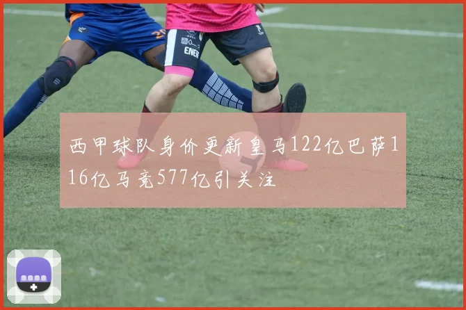 西甲球队身价更新皇马122亿巴萨116亿马竞577亿引关注