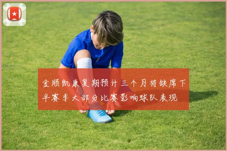 金顺凯康复期预计三个月将缺席下半赛季大部分比赛影响球队表现