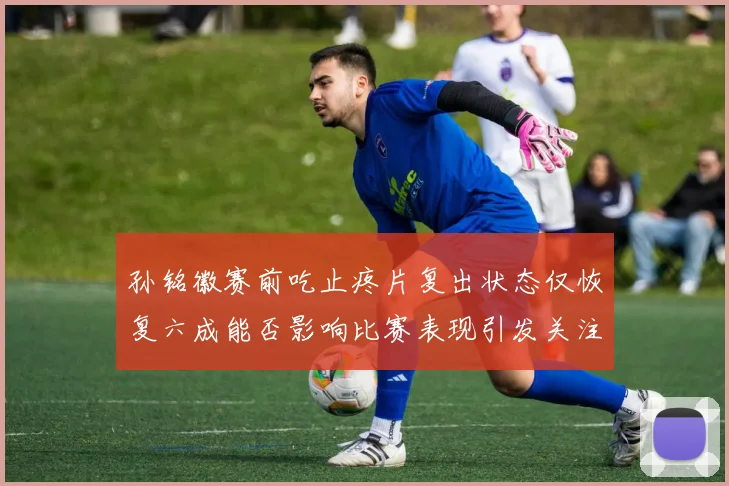 孙铭徽赛前吃止疼片复出状态仅恢复六成能否影响比赛表现引发关注