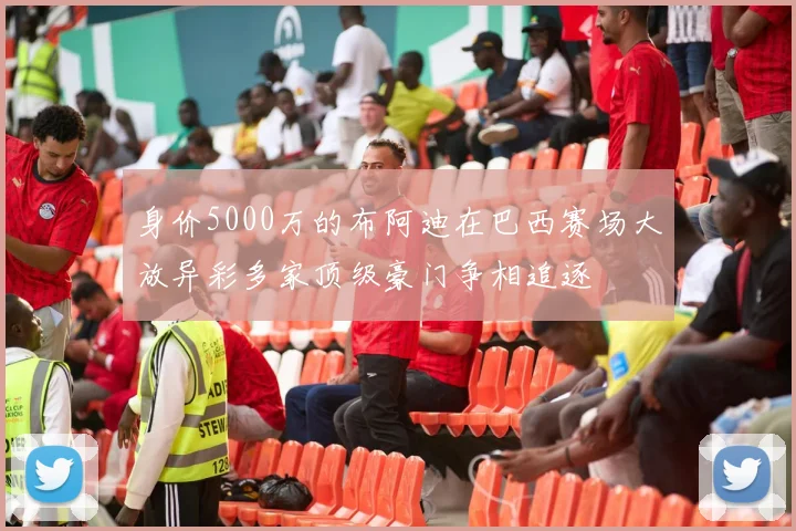 身价5000万的布阿迪在巴西赛场大放异彩多家顶级豪门争相追逐