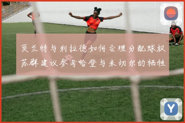 莫兰特与利拉德如何合理分配球权苏群建议参考哈登与米切尔的牺牲精神