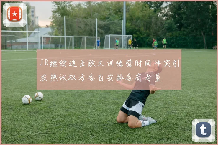 JR继续追击欧文训练营时间冲突引发热议双方各自安排各有考量