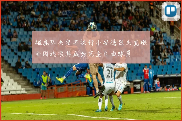 雄鹿队决定不执行小安德烈杰克逊合同选项其成为完全自由球员