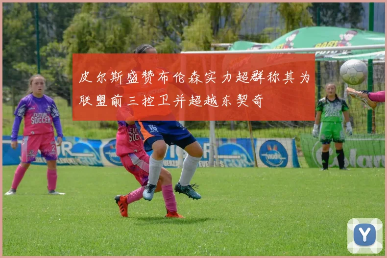 皮尔斯盛赞布伦森实力超群称其为联盟前三控卫并超越东契奇