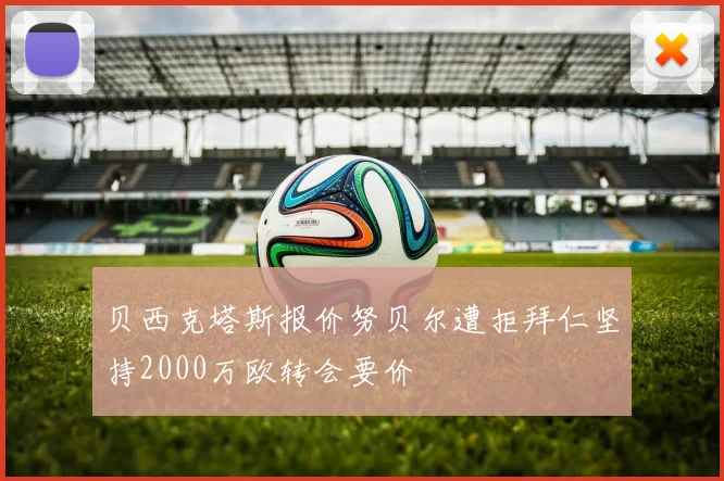 贝西克塔斯报价努贝尔遭拒拜仁坚持2000万欧转会要价