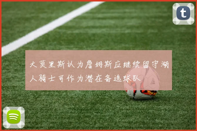 大莫里斯认为詹姆斯应继续留守湖人骑士可作为潜在备选球队